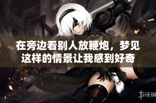 在旁边看别人放鞭炮，梦见这样的情景让我感到好奇
