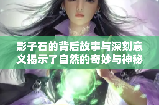 影子石的背后故事与深刻意义揭示了自然的奇妙与神秘