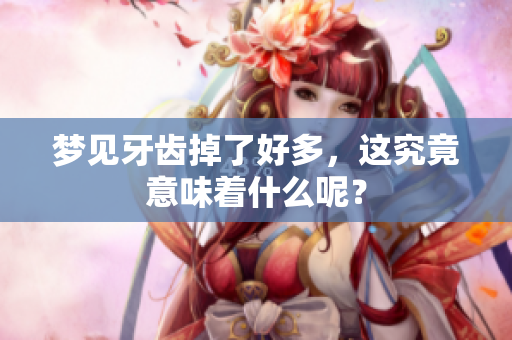 梦见牙齿掉了好多，这究竟意味着什么呢？