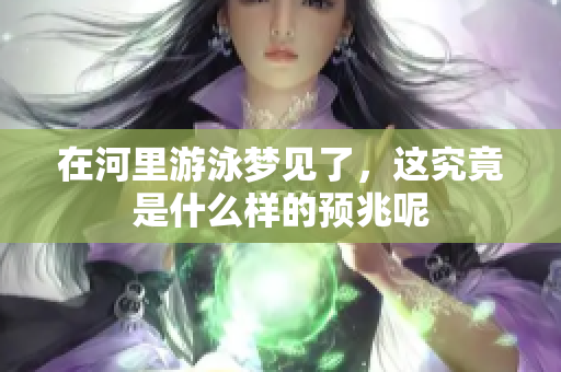在河里游泳梦见了，这究竟是什么样的预兆呢