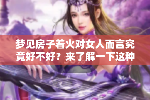 梦见房子着火对女人而言究竟好不好？来了解一下这种梦境的寓意。