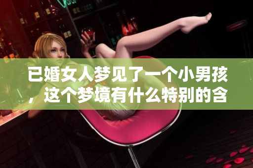 已婚女人梦见了一个小男孩，这个梦境有什么特别的含义呢