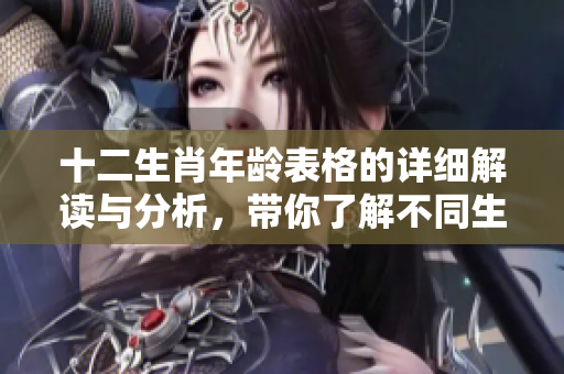 十二生肖年龄表格的详细解读与分析，带你了解不同生肖的年龄对应关系