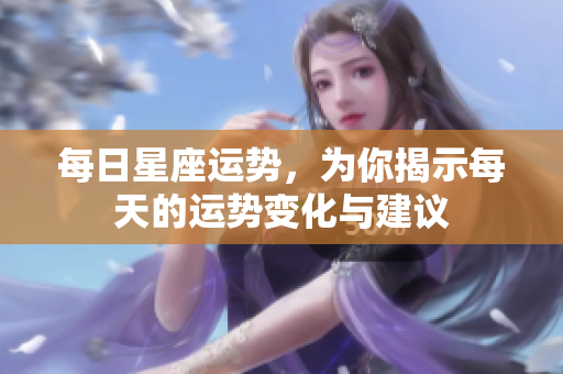 每日星座运势，为你揭示每天的运势变化与建议