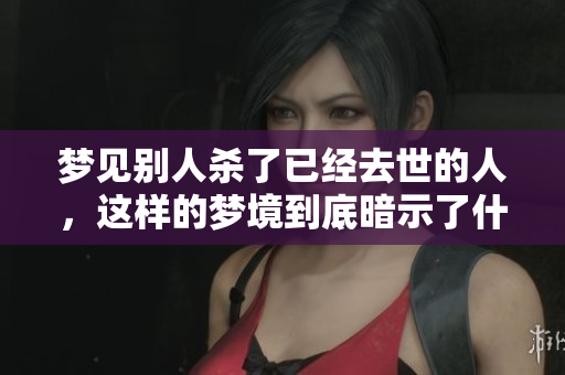梦见别人杀了已经去世的人，这样的梦境到底暗示了什么呢
