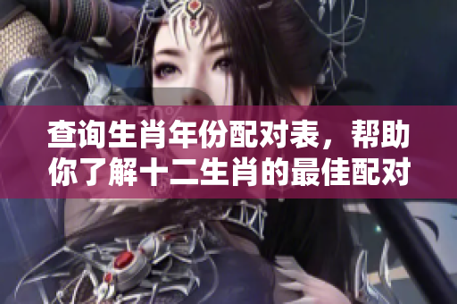 查询生肖年份配对表，帮助你了解十二生肖的最佳配对方式