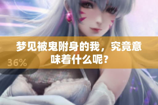 梦见被鬼附身的我，究竟意味着什么呢？