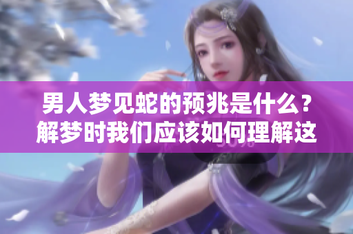 男人梦见蛇的预兆是什么？解梦时我们应该如何理解这个梦境呢