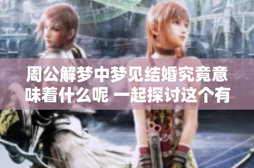 周公解梦中梦见结婚究竟意味着什么呢 一起探讨这个有趣的梦境吧