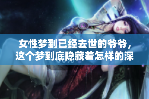 女性梦到已经去世的爷爷，这个梦到底隐藏着怎样的深意呢