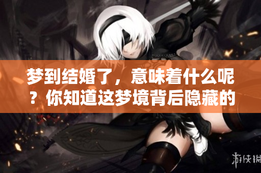 梦到结婚了，意味着什么呢？你知道这梦境背后隐藏的预示吗？