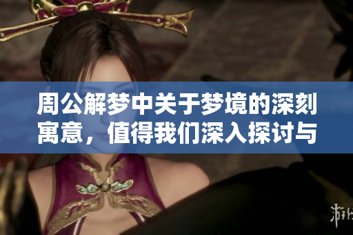 周公解梦中关于梦境的深刻寓意，值得我们深入探讨与思考
