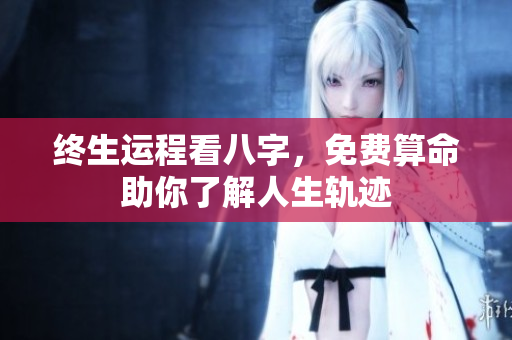 终生运程看八字，免费算命助你了解人生轨迹
