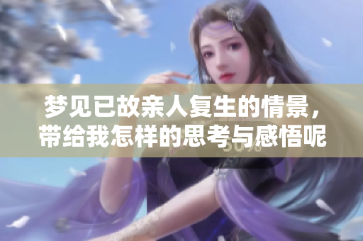 梦见已故亲人复生的情景，带给我怎样的思考与感悟呢