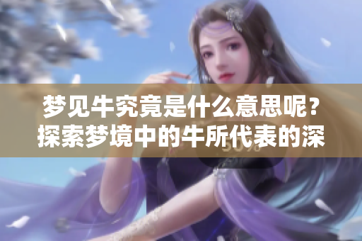 梦见牛究竟是什么意思呢？探索梦境中的牛所代表的深层含义
