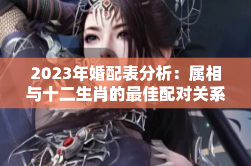 2023年婚配表分析：属相与十二生肖的最佳配对关系