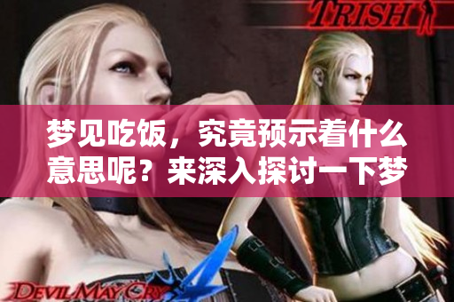 梦见吃饭，究竟预示着什么意思呢？来深入探讨一下梦境的含义吧！