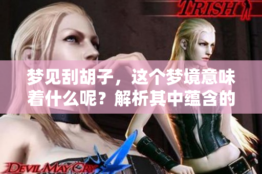 梦见刮胡子，这个梦境意味着什么呢？解析其中蕴含的深意与启示