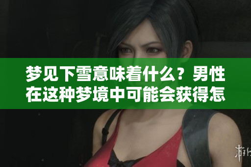 梦见下雪意味着什么？男性在这种梦境中可能会获得怎样的征兆呢
