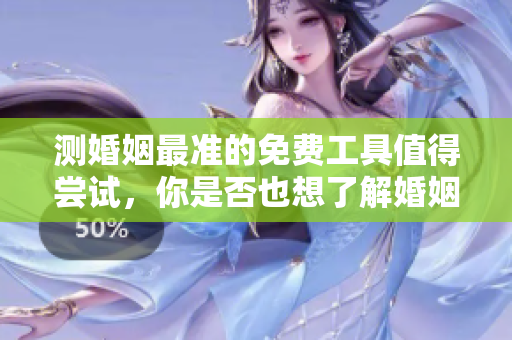 测婚姻最准的免费工具值得尝试，你是否也想了解婚姻的真相呢