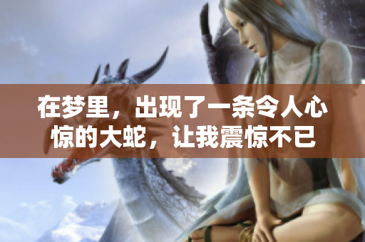 在梦里，出现了一条令人心惊的大蛇，让我震惊不已