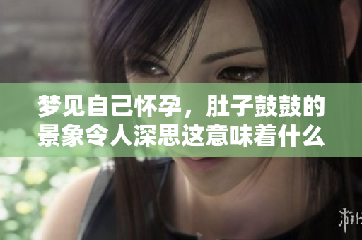 梦见自己怀孕，肚子鼓鼓的景象令人深思这意味着什么呢