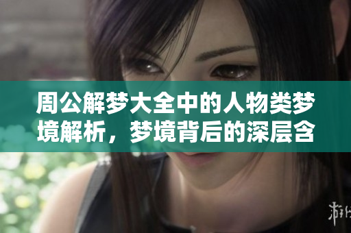 周公解梦大全中的人物类梦境解析，梦境背后的深层含义揭秘