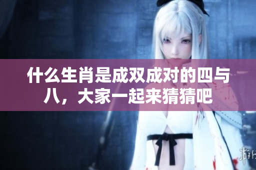 什么生肖是成双成对的四与八，大家一起来猜猜吧