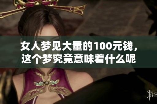 女人梦见大量的100元钱，这个梦究竟意味着什么呢
