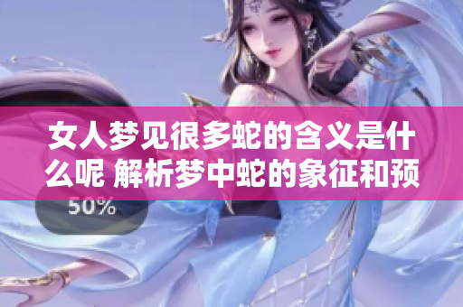 女人梦见很多蛇的含义是什么呢 解析梦中蛇的象征和预示