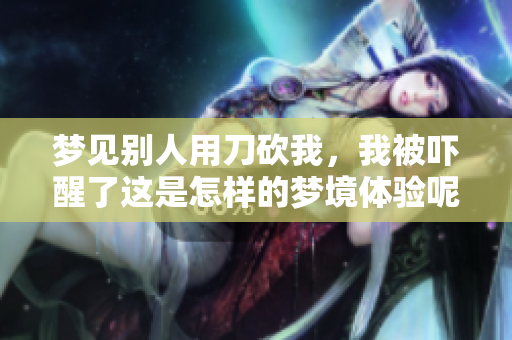 梦见别人用刀砍我，我被吓醒了这是怎样的梦境体验呢