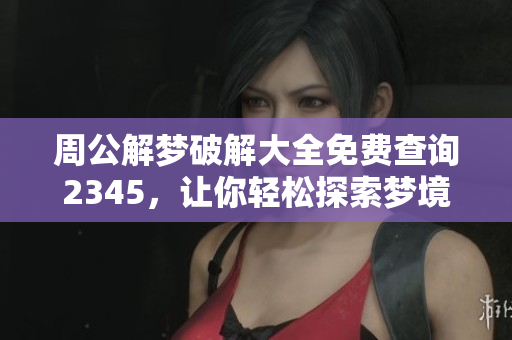 周公解梦破解大全免费查询2345，让你轻松探索梦境奥秘