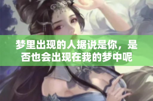 梦里出现的人据说是你，是否也会出现在我的梦中呢