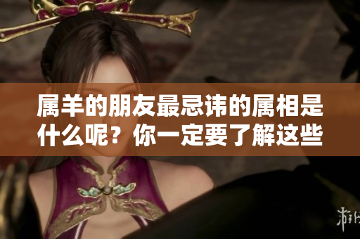 属羊的朋友最忌讳的属相是什么呢？你一定要了解这些禁忌其实很重要。