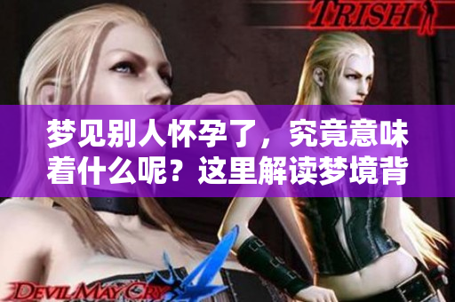 梦见别人怀孕了，究竟意味着什么呢？这里解读梦境背后的含义。