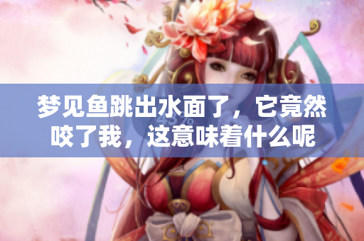 梦见鱼跳出水面了，它竟然咬了我，这意味着什么呢