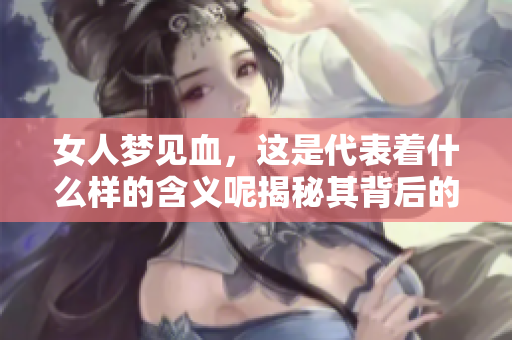 女人梦见血，这是代表着什么样的含义呢揭秘其背后的深意