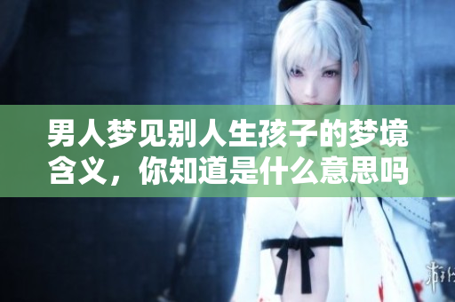男人梦见别人生孩子的梦境含义，你知道是什么意思吗