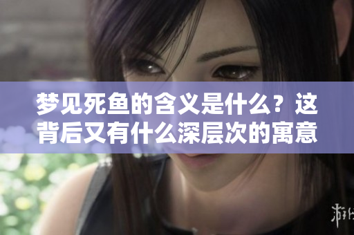 梦见死鱼的含义是什么？这背后又有什么深层次的寓意呢？