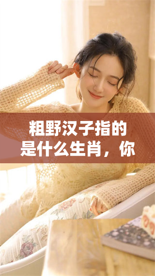 粗野汉子指的是什么生肖，你知道吗？让我们一起探讨一下这个话题。