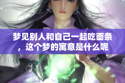梦见别人和自己一起吃面条，这个梦的寓意是什么呢