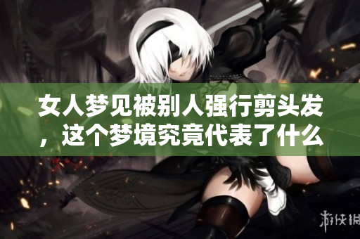 女人梦见被别人强行剪头发，这个梦境究竟代表了什么呢