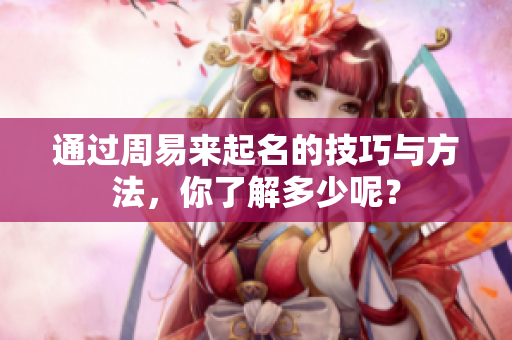 通过周易来起名的技巧与方法，你了解多少呢？