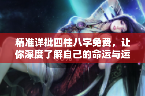 精准详批四柱八字免费，让你深度了解自己的命运与运势