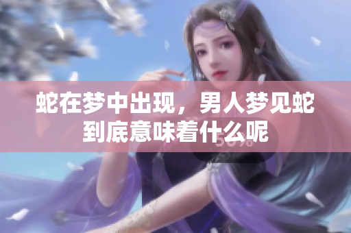 蛇在梦中出现，男人梦见蛇到底意味着什么呢
