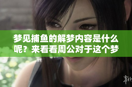 梦见捕鱼的解梦内容是什么呢？来看看周公对于这个梦境的解析吧！