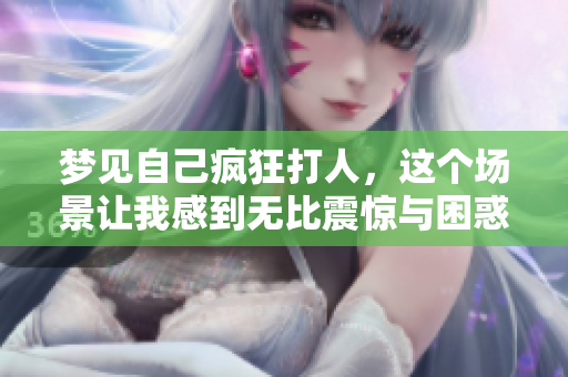 梦见自己疯狂打人，这个场景让我感到无比震惊与困惑