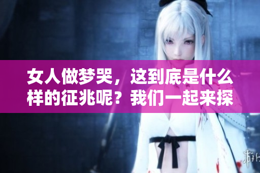 女人做梦哭，这到底是什么样的征兆呢？我们一起来探讨一下吧。