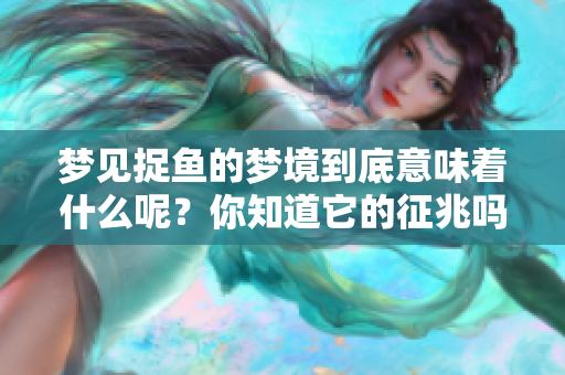 梦见捉鱼的梦境到底意味着什么呢？你知道它的征兆吗？
