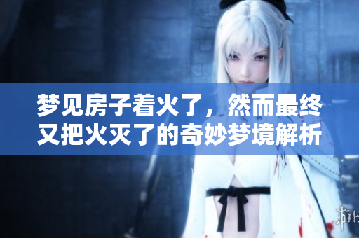梦见房子着火了，然而最终又把火灭了的奇妙梦境解析